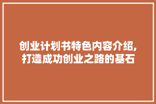创业计划书特色内容介绍,打造成功创业之路的基石