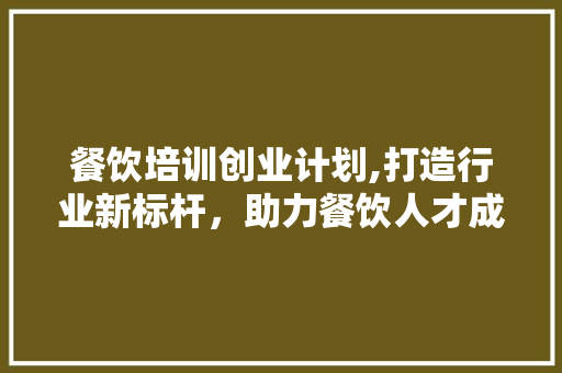 餐饮培训创业计划,打造行业新标杆，助力餐饮人才成长