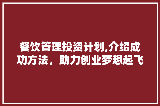 餐饮管理投资计划,介绍成功方法，助力创业梦想起飞