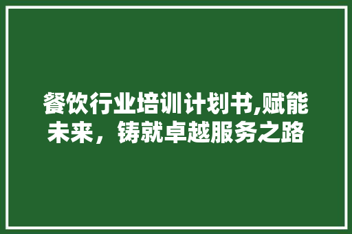 餐饮行业培训计划书,赋能未来，铸就卓越服务之路