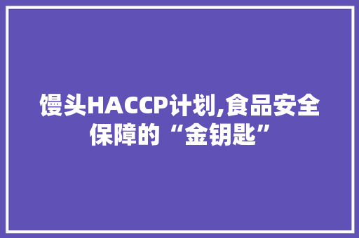 馒头HACCP计划,食品安全保障的“金钥匙”