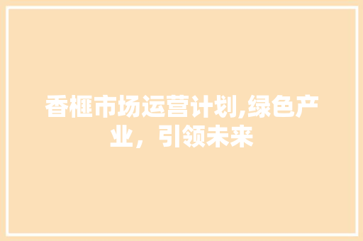香榧市场运营计划,绿色产业，引领未来