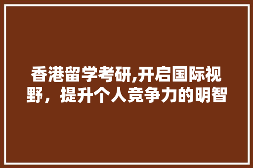 香港留学考研,开启国际视野，提升个人竞争力的明智选择