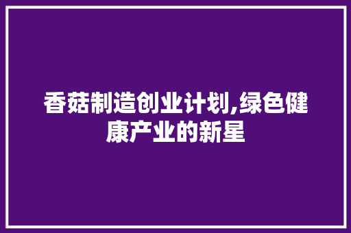 香菇制造创业计划,绿色健康产业的新星 汉字拼音