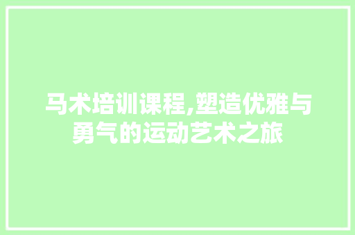 马术培训课程,塑造优雅与勇气的运动艺术之旅