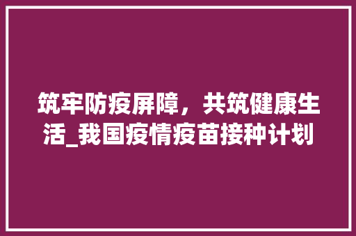 筑牢防疫屏障，共筑健康生活_我国疫情疫苗接种计划详解
