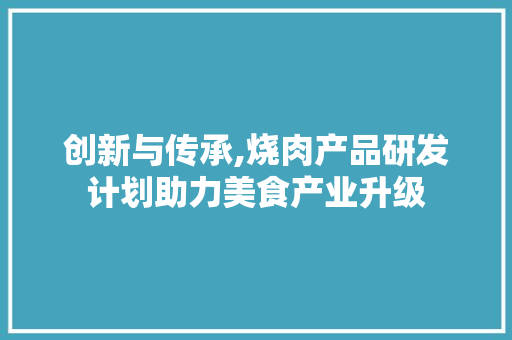 创新与传承,烧肉产品研发计划助力美食产业升级