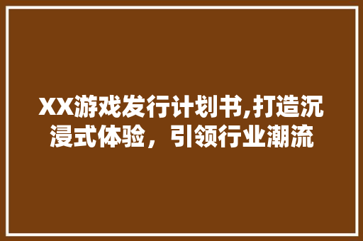XX游戏发行计划书,打造沉浸式体验，引领行业潮流