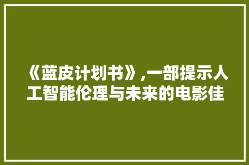《蓝皮计划书》,一部提示人工智能伦理与未来的电影佳作