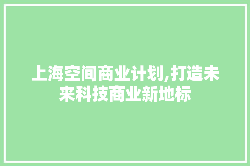 上海空间商业计划,打造未来科技商业新地标