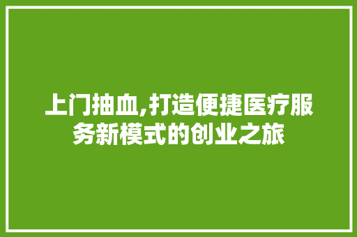 上门抽血,打造便捷医疗服务新模式的创业之旅 古代典籍