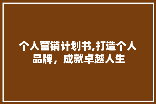 个人营销计划书,打造个人品牌，成就卓越人生