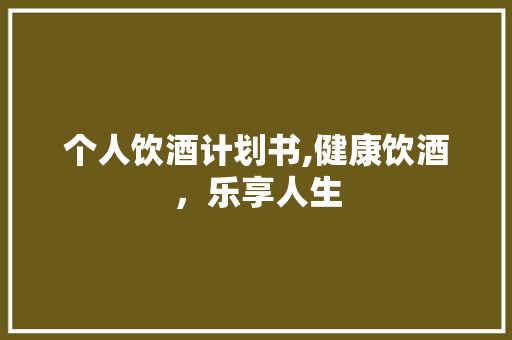 个人饮酒计划书,健康饮酒，乐享人生