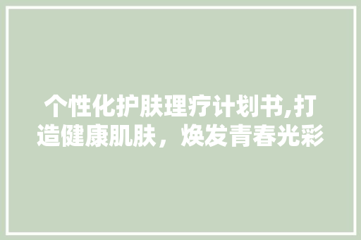 个性化护肤理疗计划书,打造健康肌肤，焕发青春光彩