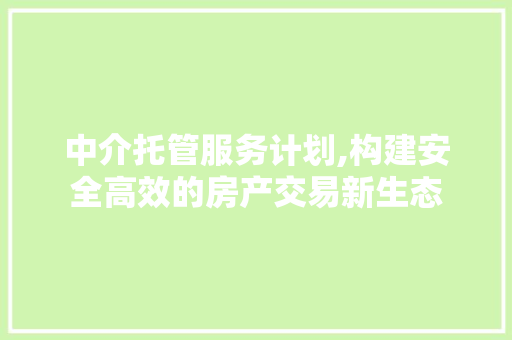 中介托管服务计划,构建安全高效的房产交易新生态