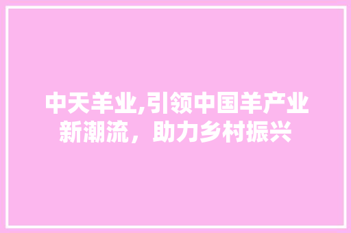 中天羊业,引领中国羊产业新潮流，助力乡村振兴