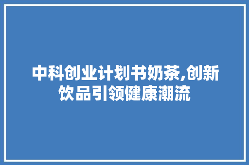 中科创业计划书奶茶,创新饮品引领健康潮流