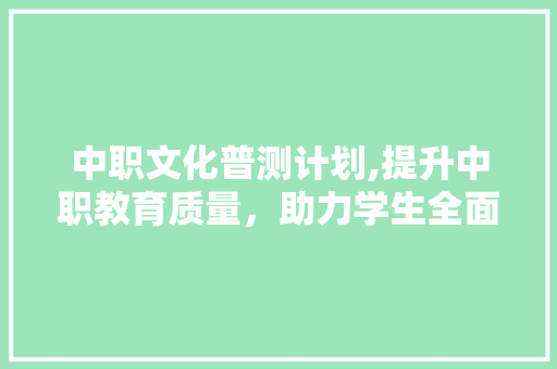 中职文化普测计划,提升中职教育质量，助力学生全面发展