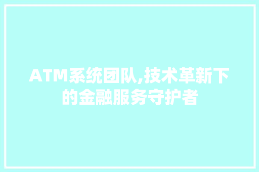 ATM系统团队,技术革新下的金融服务守护者