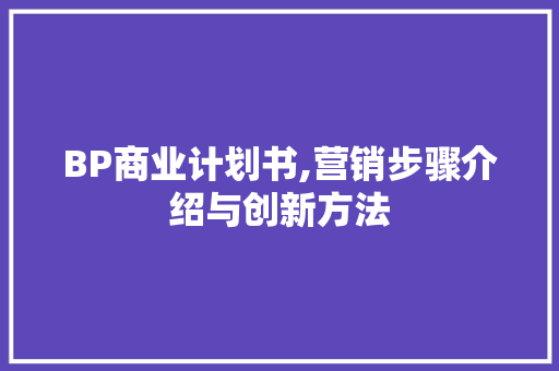 BP商业计划书,营销步骤介绍与创新方法