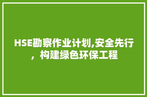 HSE勘察作业计划,安全先行，构建绿色环保工程
