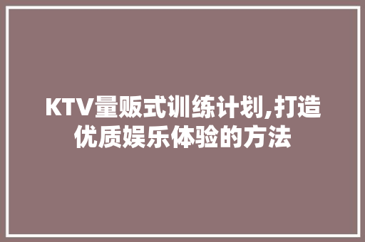 KTV量贩式训练计划,打造优质娱乐体验的方法
