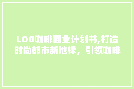 LOG咖啡商业计划书,打造时尚都市新地标，引领咖啡文化新潮流