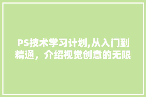 PS技术学习计划,从入门到精通，介绍视觉创意的无限可能