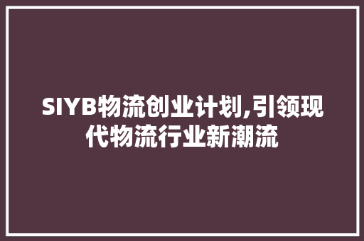 SIYB物流创业计划,引领现代物流行业新潮流