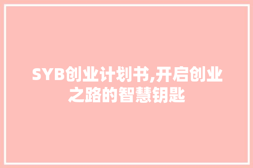 SYB创业计划书,开启创业之路的智慧钥匙