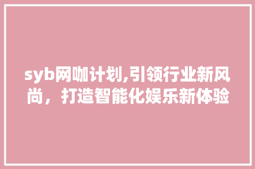 syb网咖计划,引领行业新风尚，打造智能化娱乐新体验