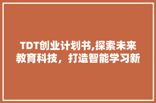 TDT创业计划书,探索未来教育科技，打造智能学习新生态