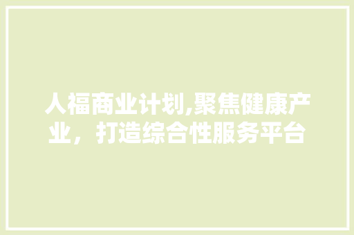 人福商业计划,聚焦健康产业，打造综合性服务平台