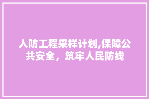 人防工程采样计划,保障公共安全，筑牢人民防线