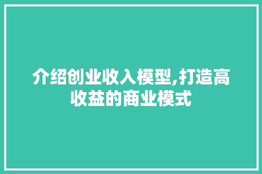 介绍创业收入模型,打造高收益的商业模式