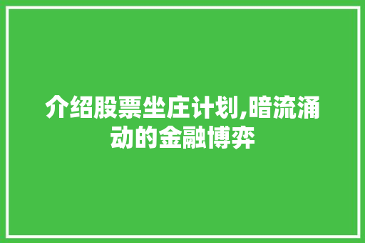 介绍股票坐庄计划,暗流涌动的金融博弈