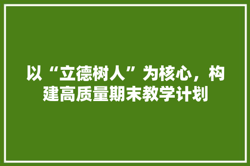 以“立德树人”为核心，构建高质量期末教学计划