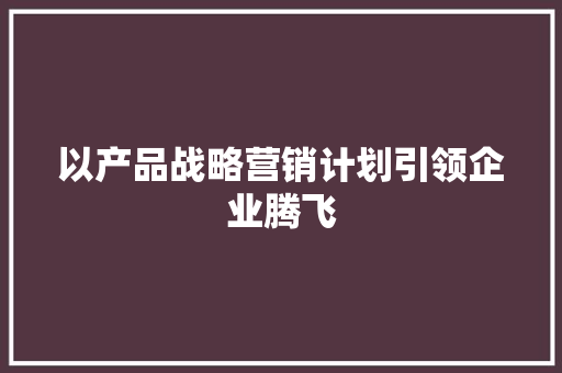 以产品战略营销计划引领企业腾飞