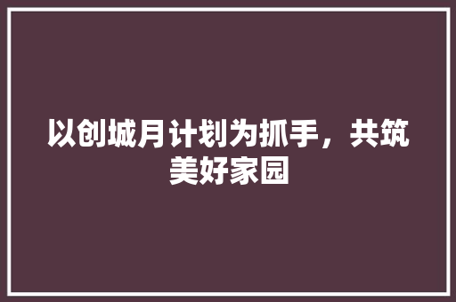 以创城月计划为抓手，共筑美好家园