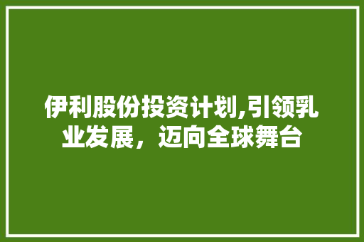 伊利股份投资计划,引领乳业发展，迈向全球舞台