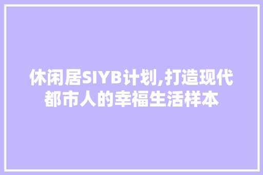 休闲居SIYB计划,打造现代都市人的幸福生活样本
