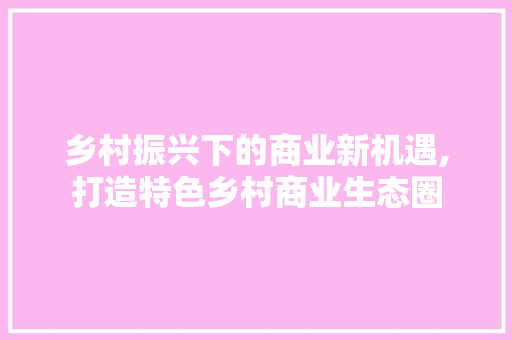 乡村振兴下的商业新机遇,打造特色乡村商业生态圈
