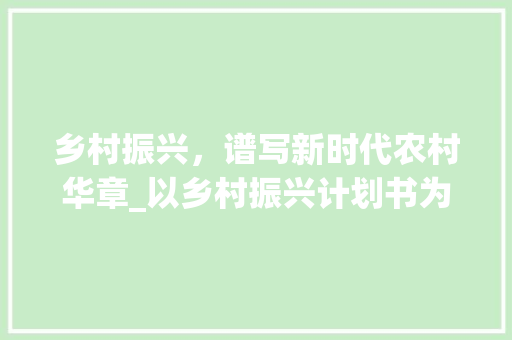 乡村振兴，谱写新时代农村华章_以乡村振兴计划书为蓝本