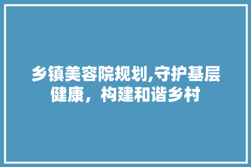 乡镇美容院规划,守护基层健康，构建和谐乡村