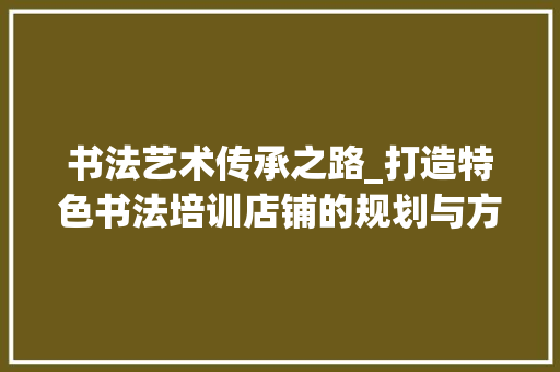 书法艺术传承之路_打造特色书法培训店铺的规划与方法