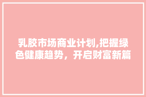 乳胶市场商业计划,把握绿色健康趋势，开启财富新篇章