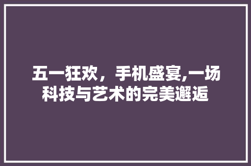五一狂欢，手机盛宴,一场科技与艺术的完美邂逅