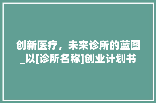 创新医疗，未来诊所的蓝图_以[诊所名称]创业计划书为例