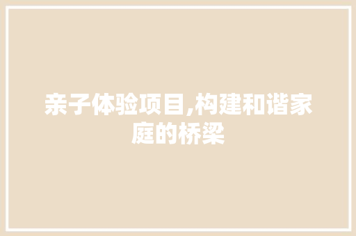 亲子体验项目,构建和谐家庭的桥梁