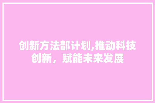 创新方法部计划,推动科技创新，赋能未来发展